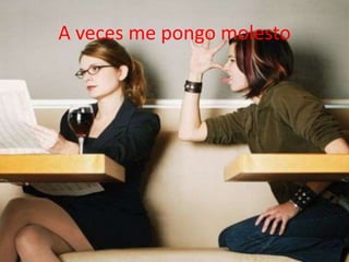 A veces me pongo molesto