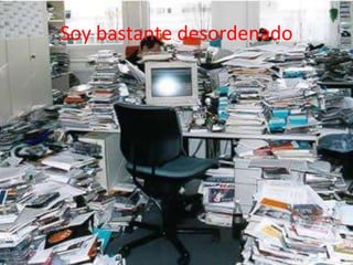 Soy bastante desordenado