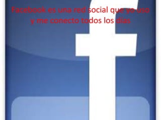 Facebook es una red social que yo uso  y me conecto todos los días