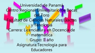 Universidad de Panamá
Centro Regional Universitario de Bocas
del Toro
Facultad de Ciencias Naturales,Exactas
y Tenologia
Carrera: Licenciatura en Docencia de
matemática
Grupo: II año
Asignatura:Tecnologia para
Educadores
 
