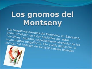 Los suge
           stivos bo
tienen tr             sques de
          adición d             l Montse
“invisible           e estar h            ny, en B
           s” espírit           abitados            arcelona
monume                us, espe            por esto           ,
          ntos me              cialment             s
menos, d           galíticos            e alrede
          el hallaz          . Eso pu             dor de lo
                    go de die          ede dedu             s
                               ciséis hu         cirse, al
                                         ellas hal
                                                   ladas
 