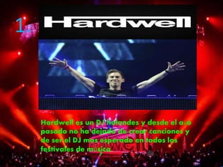 1.
Hardwell es un DJ holandes y desde el año
pasado no ha dejado de crear canciones y
de ser el DJ mas esperado en todos los
festivales de música.
 