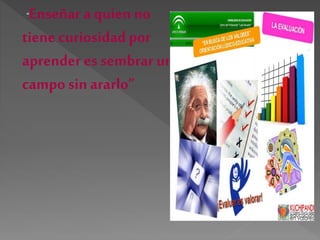 “Enseñar a quien no
tiene curiosidad por
aprender es sembrar un
campo sin ararlo”
 