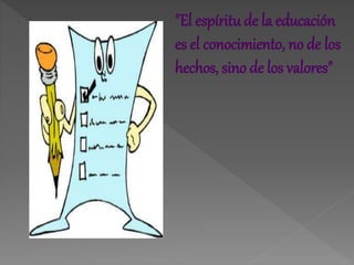 "El espíritu de la educación
es el conocimiento, no de los
hechos, sino de los valores"
 