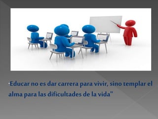 "Educar no es dar carrera para vivir, sino templar el
alma para las dificultades dela vida"
 
