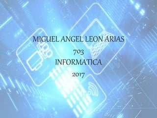 MIGUEL ANGEL LEON ARIAS
703
INFORMATICA
2017
 