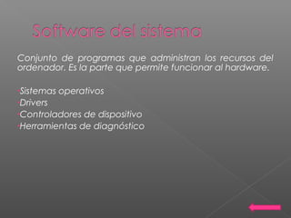 Conjunto de programas que administran los recursos del
ordenador. Es la parte que permite funcionar al hardware.
•Sistemas operativos
•Drivers
•Controladores de dispositivo
•Herramientas de diagnóstico
 