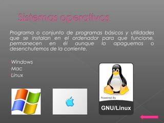 Programa o conjunto de programas básicos y utilidades
que se instalan en el ordenador para que funcione,
permanecen en él aunque lo apaguemos o
desenchufemos de la corriente.
•Windows
•Mac
•Linux
 