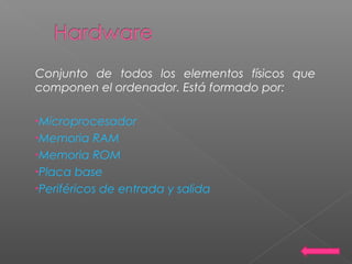Conjunto de todos los elementos físicos que
componen el ordenador. Está formado por:
•Microprocesador
•Memoria RAM
•Memoria ROM
•Placa base
•Periféricos de entrada y salida
 