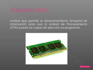  Unidad que permite el almacenamiento temporal de
información para que la Unidad de Procesamiento
(CPU) pueda ser capaz de ejecutar sus programas.
 