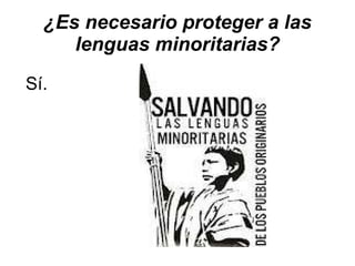 ¿Es necesario proteger a las lenguas minoritarias? Sí. 