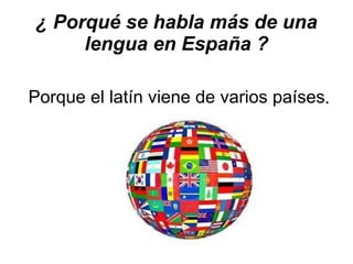 ¿ Porqué se habla más de una lengua en España ? Porque el latín viene de varios países . 