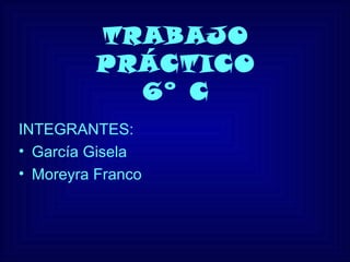 TRABAJO
PRÁCTICO
6° C
INTEGRANTES:
• García Gisela
• Moreyra Franco
 