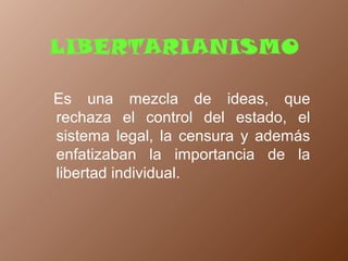 LIBERTARIANISMO
Es una mezcla de ideas, que
rechaza el control del estado, el
sistema legal, la censura y además
enfatizaban la importancia de la
libertad individual.
 