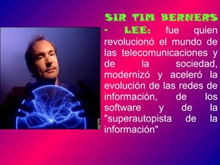 SIR TIM BERNERS
– LEE: fue quien
revolucionó el mundo de
las telecomunicaciones y
de la sociedad,
modernizó y aceleró la
evolución de las redes de
información, de los
software y de la
"superautopista de la
información"
 