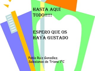Hasta aquí
  todo!!!!!


  Espero que os
  haya gustado



Pablo Ruiz González.
Salesianos de Triana 1ºC
 