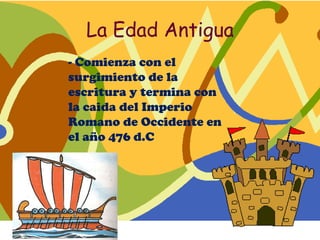 La Edad Antigua
- Comienza con el
surgimiento de la
escritura y termina con
la caida del Imperio
Romano de Occidente en
el año 476 d.C
 