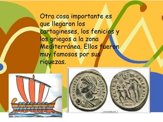 Otra cosa importante es
que llegaron los
cartagineses, los fenicios y
los griegos a la zona
Mediterránea. Ellos fueron
muy famosos por sus
riquezas.
 