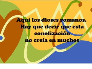 Aquí los dioses romanos.
 Hay que decir que esta
      conolización
  no creía en muchos
 