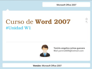 Curso de Word 2007 
#Unidad W1
Yaniris angelica ochoa guevara
Mail:yaniro2609@hotmail.com
Microsoft Office 2007
Versión: Microsoft Office 2007
 