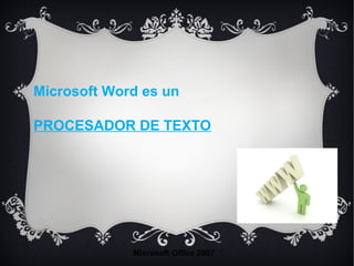 Microsoft Word es un
PROCESADOR DE TEXTO
Microsoft Office 2007
 