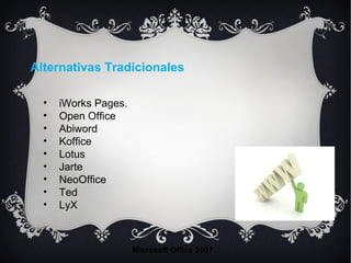 • iWorks Pages.
• Open Office
• Abiword
• Koffice
• Lotus
• Jarte
• NeoOffice
• Ted
• LyX
Microsoft Office 2007
Alternativas Tradicionales
 