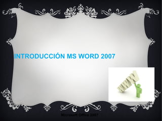 INTRODUCCIÓN MS WORD 2007
Microsoft Office 2007
 