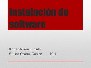 Instalación de
software
Jhon anderson hurtado
Yuliana Osorno Gómez 10-3
 