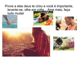 Prove a eles deus te criou e você é importante,
levante-se, olhe em volta... Ame mais, faça
tudo mudar
 