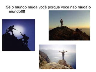 Se o mundo muda você porque você não muda o
mundo!!!!
 