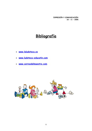 EXPRESIÓN Y COMUNICACIÓN
                                              18 – 11 – 2009.




                   Bibliografía



•   www.laludoteca.es

•   www.ludoteca-educatin.com

•   www.correodelmaestro.com




                           6
 