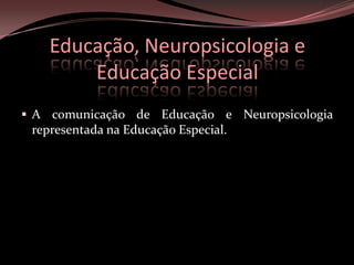 O aprimoramento dos processos cognitivos e dos circuitos neurais, ocorrem com a interação do sujeito com o meio.Educação, Neuropsicologiae Educação EspecialA comunicação de Educação e Neuropsicologiarepresentada na Educação Especial.O papel da neuropsicologia e educaçãoInterferência positiva do meio.