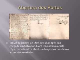    Em 28 de janeiro de 1808, seis dias após sua
    chegada em Salvador, Dom João assina a carta
    régia, decretando a abertura dos portos brasileiros
    ao comércio exterior.
 