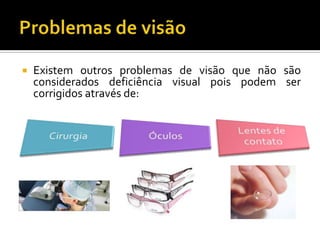    Existem outros problemas de visão que não são
    considerados deficiência visual pois podem ser
    corrigidos através de:
 