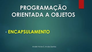 PROGRAMAÇÃO
ORIENTADA A OBJETOS
• ENCAPSULAMENTO
André Victor S. M dos Santos
 