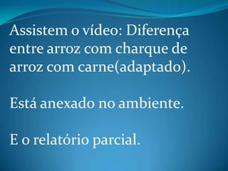 Assistem o vídeo: Diferença
entre arroz com charque de
arroz com carne(adaptado).

Está anexado no ambiente.

E o relatório parcial.
 