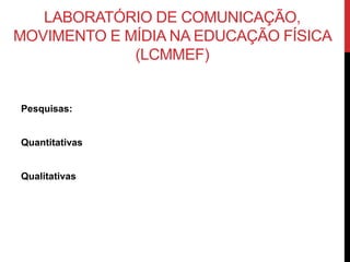 LABORATÓRIO DE COMUNICAÇÃO,
MOVIMENTO E MÍDIA NA EDUCAÇÃO FÍSICA
(LCMMEF)
Pesquisas:
Quantitativas
Qualitativas
 
