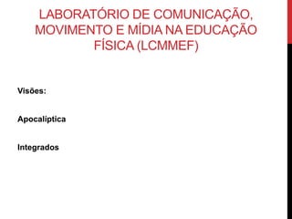 LABORATÓRIO DE COMUNICAÇÃO,
MOVIMENTO E MÍDIA NA EDUCAÇÃO
FÍSICA (LCMMEF)
Visões:
Apocalíptica
Integrados
 