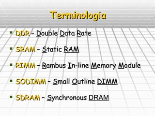 Terminologia DDR  –  D ouble  D ata  R ate SRAM  –  S tatic  RAM RIMM  –  R ambus  I n-line  M emory  M odule SODIMM  –  S mall  O utline  DIMM SDRAM  –  S ynchronous   DRAM 