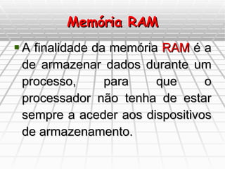 Memória RAM A finalidade da memória  RAM  é a de armazenar dados durante um processo, para que o processador não tenha de estar sempre a aceder aos dispositivos de armazenamento. 
