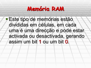 Memória RAM Este tipo de memórias estão divididas em células, em cada uma é uma direcção e pode estar activada ou desactivada, gerando assim um bit  1  ou um bit  0 . 