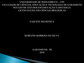 UNIVERSIDADE DE PERNAMBUCO – UPE FACULDADE DE CIÊNCIAS, EDUCAÇÃO E TECNOLOGIA DE GARANHUNS NÚCLEO DE ESTUDOS EM EDUCAÇÃO À DISTÂNCIA LICENCIATURA EM CIÊNCIAS BIOLÓGICAS       FASCIITE NECRÓTICA MARLENE BARBOSA DA SILVA      GARANHUNS - PE 2010   