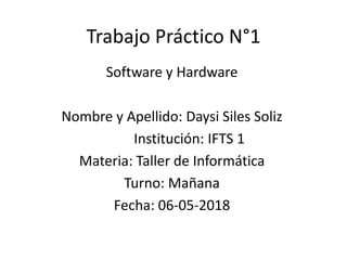 Trabajo Práctico N°1
Software y Hardware
Nombre y Apellido: Daysi Siles Soliz
Institución: IFTS 1
Materia: Taller de Informática
Turno: Mañana
Fecha: 06-05-2018
 