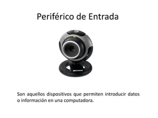 Periférico de Entrada
Son aquellos dispositivos que permiten introducir datos
o información en una computadora.
 