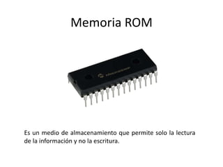 Memoria ROM
Es un medio de almacenamiento que permite solo la lectura
de la información y no la escritura.
 