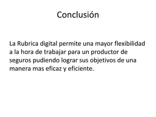 Conclusión
La Rubrica digital permite una mayor flexibilidad
a la hora de trabajar para un productor de
seguros pudiendo lograr sus objetivos de una
manera mas eficaz y eficiente.
 