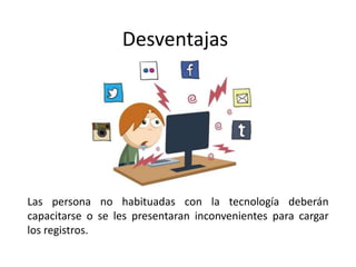 Desventajas
Las persona no habituadas con la tecnología deberán
capacitarse o se les presentaran inconvenientes para cargar
los registros.
 