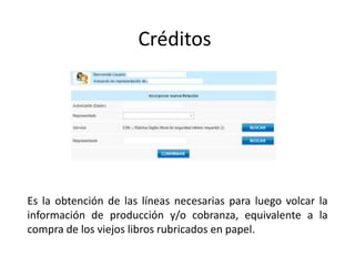 Créditos
Es la obtención de las líneas necesarias para luego volcar la
información de producción y/o cobranza, equivalente a la
compra de los viejos libros rubricados en papel.
 