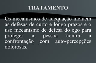 TRATAMENTO
Os mecanismos de adequação incluem
as defesas de curto e longo prazos e o
uso mecanismo de defesa do ego para
proteger    a    pessoa    contra    a
confrontação com auto-percepções
dolorosas.
 