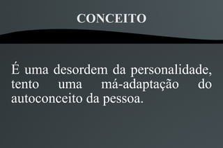 CONCEITO



É uma desordem da personalidade,
tento uma má-adaptação do
autoconceito da pessoa.
 